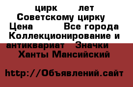 1.2) цирк : 50 лет Советскому цирку › Цена ­ 199 - Все города Коллекционирование и антиквариат » Значки   . Ханты-Мансийский